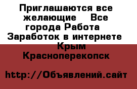 Приглашаются все желающие! - Все города Работа » Заработок в интернете   . Крым,Красноперекопск